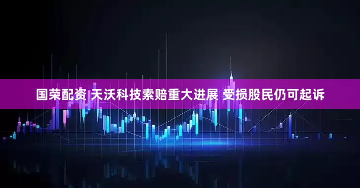 国荣配资 天沃科技索赔重大进展 受损股民仍可起诉