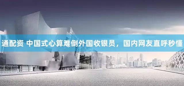 通配资 中国式心算难倒外国收银员，国内网友直呼秒懂