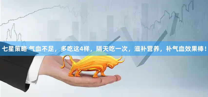 七星策略 气血不足，多吃这4样，隔天吃一次，滋补营养，补气血效果棒！