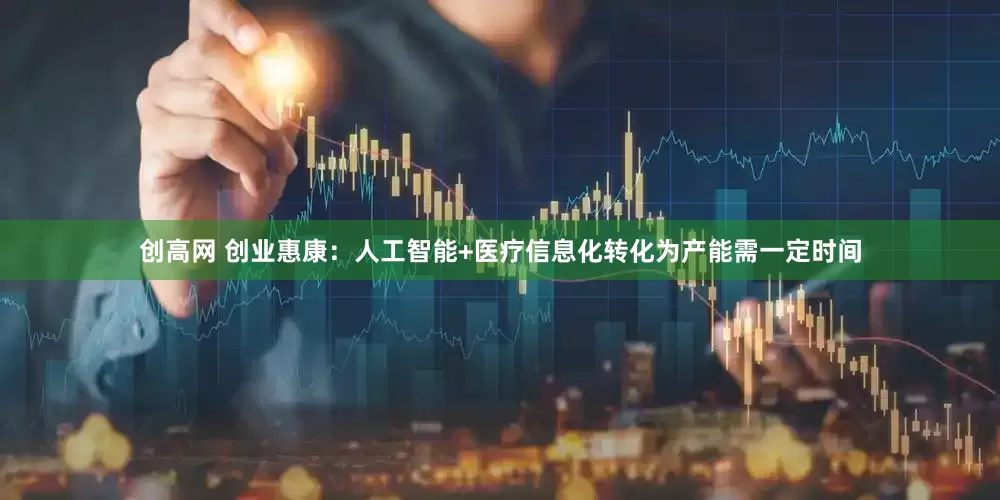 创高网 创业惠康：人工智能+医疗信息化转化为产能需一定时间