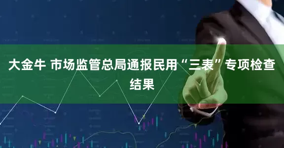 大金牛 市场监管总局通报民用“三表”专项检查结果