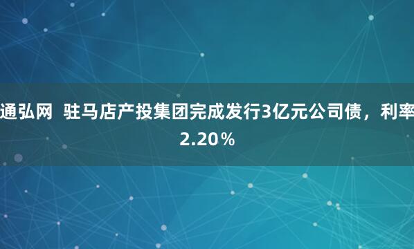 通弘网  驻马店产投集团完成发行3亿元公司债，利率2.20％