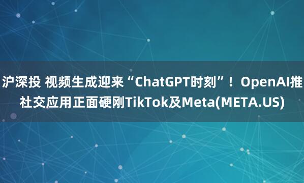 沪深投 视频生成迎来“ChatGPT时刻”！OpenAI推社交应用正面硬刚TikTok及Meta(META.US)