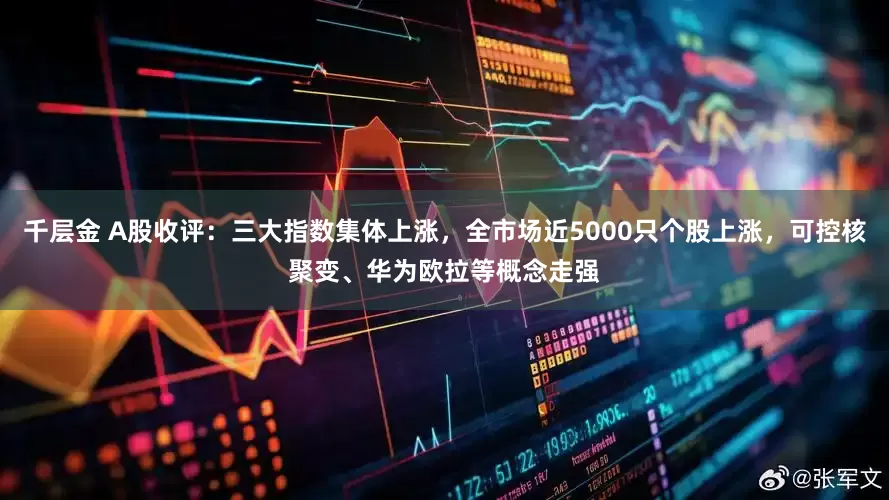 千层金 A股收评：三大指数集体上涨，全市场近5000只个股上涨，可控核聚变、华为欧拉等概念走强