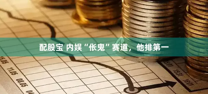 配股宝 内娱“伥鬼”赛道,他排第一