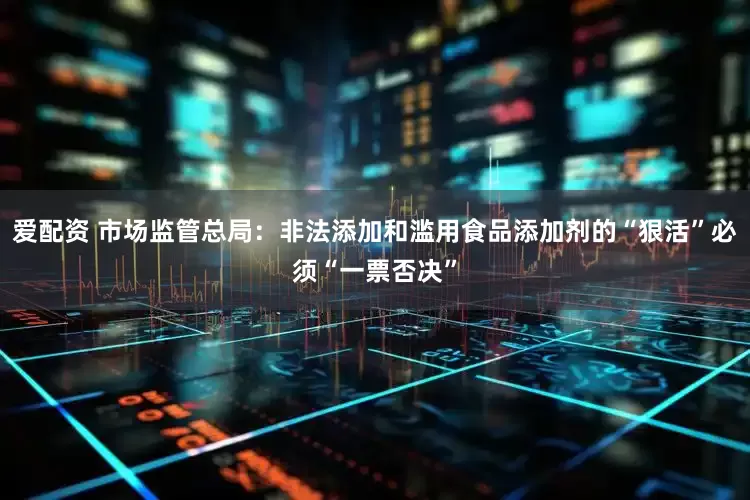 爱配资 市场监管总局：非法添加和滥用食品添加剂的“狠活”必须“一票否决”