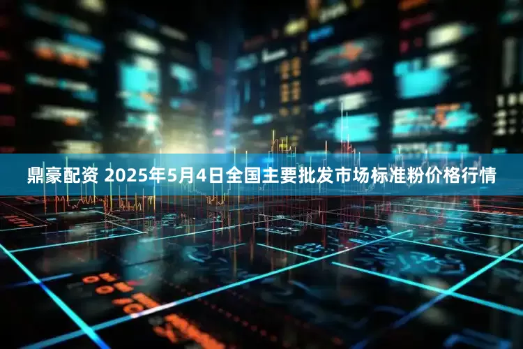鼎豪配资 2025年5月4日全国主要批发市场标准粉价格行情