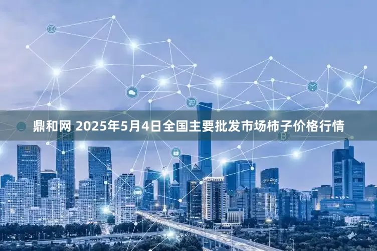 鼎和网 2025年5月4日全国主要批发市场柿子价格行情