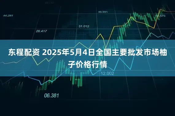 东程配资 2025年5月4日全国主要批发市场柚子价格行情