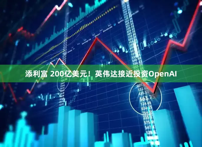 添利富 200亿美元！英伟达接近投资OpenAI