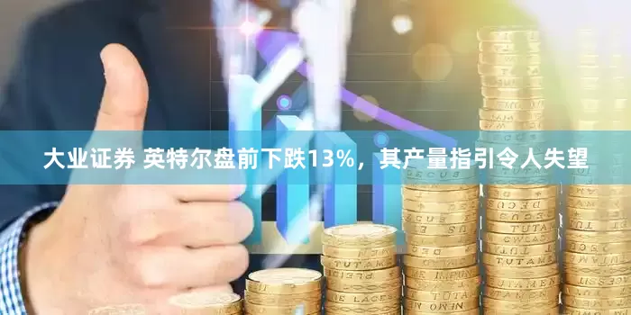 大业证券 英特尔盘前下跌13%，其产量指引令人失望