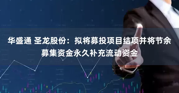 华盛通 圣龙股份：拟将募投项目结项并将节余募集资金永久补充流动资金