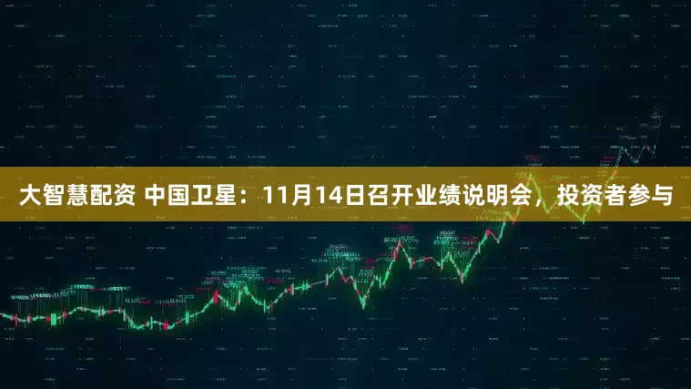 大智慧配资 中国卫星：11月14日召开业绩说明会，投资者参与