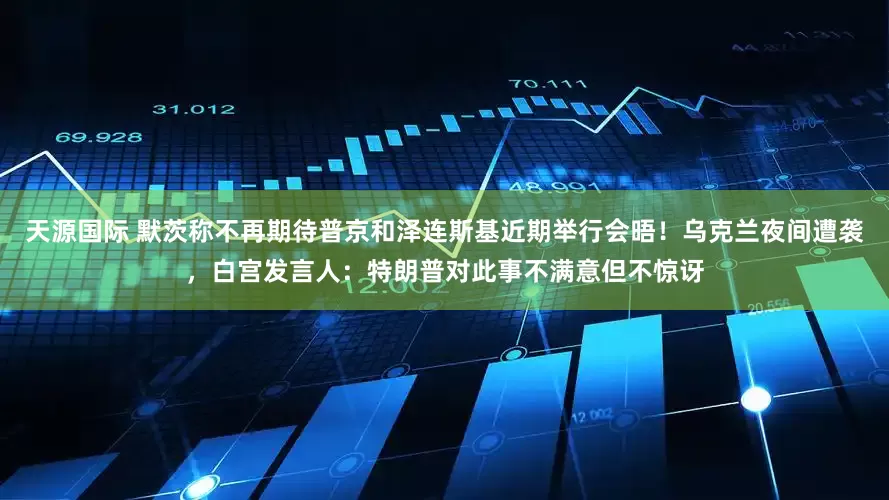 天源国际 默茨称不再期待普京和泽连斯基近期举行会晤！乌克兰夜间遭袭，白宫发言人：特朗普对此事不满意但不惊讶