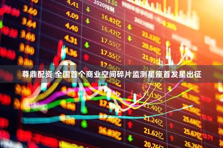 尊鼎配资 全国首个商业空间碎片监测星座首发星出征