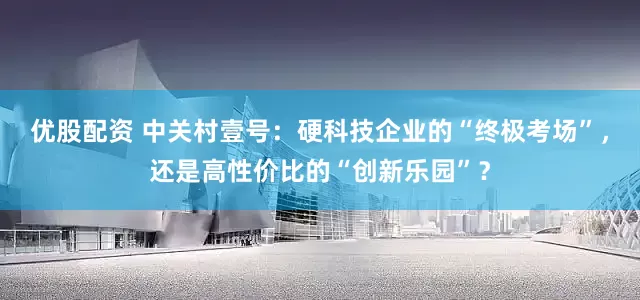 优股配资 中关村壹号：硬科技企业的“终极考场”，还是高性价比的“创新乐园”？