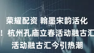 荣耀配资 翰墨宋韵活化千年孔庙!杭州孔庙立春活动融古汇今引热潮